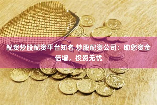 配资炒股配资平台知名 炒股配资公司：助您资金倍增，投资无忧