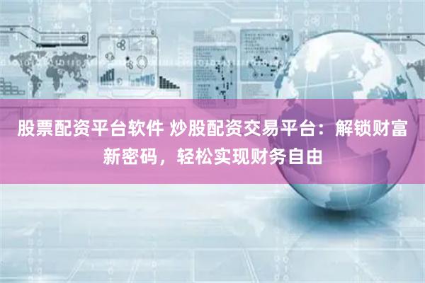 股票配资平台软件 炒股配资交易平台：解锁财富新密码，轻松实现财务自由