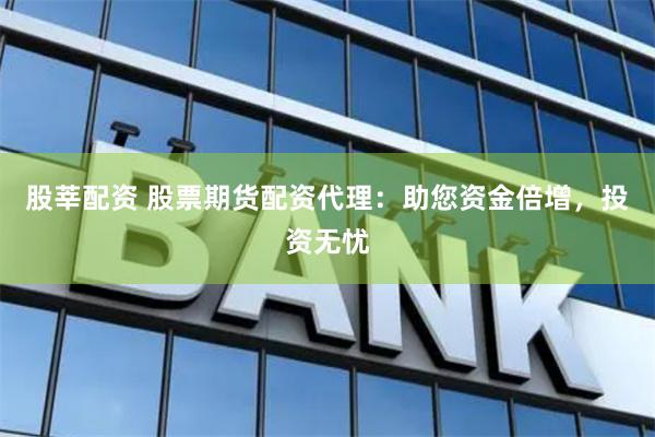 股莘配资 股票期货配资代理：助您资金倍增，投资无忧