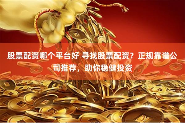 股票配资哪个平台好 寻找股票配资？正规靠谱公司推荐，助你稳健投资