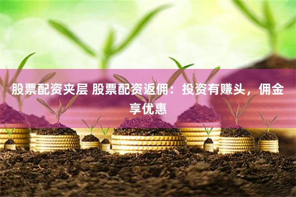 股票配资夹层 股票配资返佣：投资有赚头，佣金享优惠