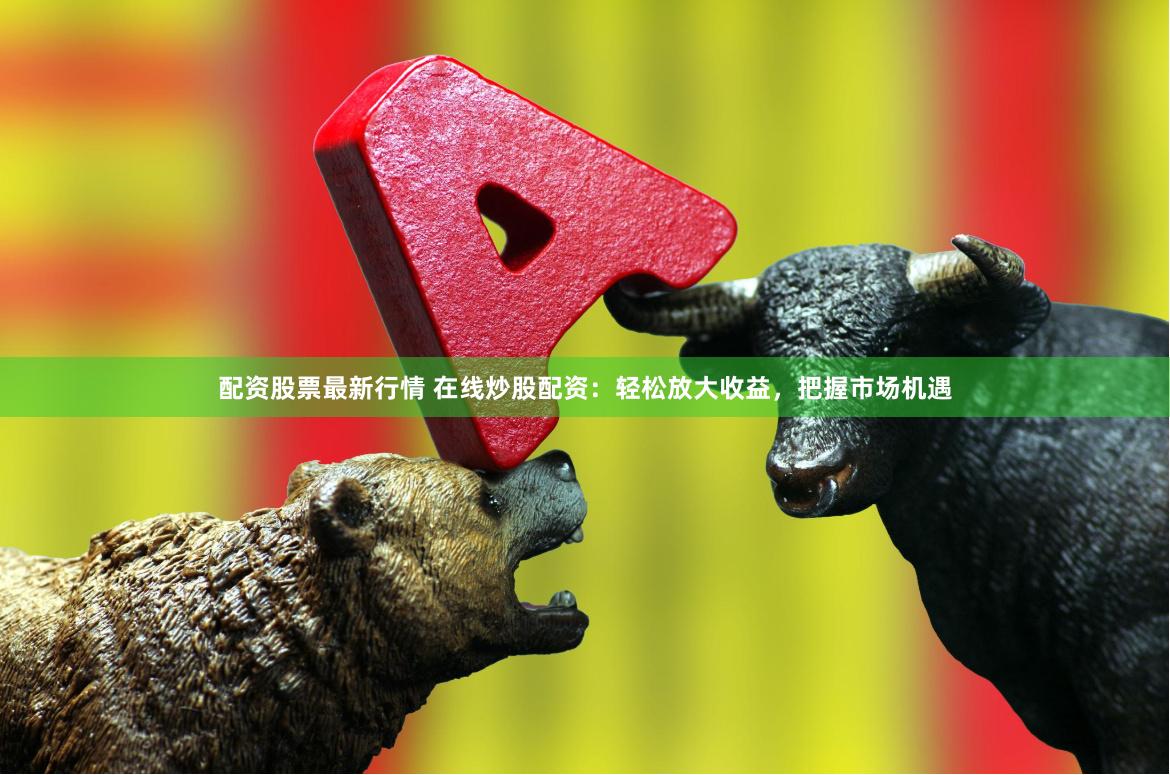 配资股票最新行情 在线炒股配资：轻松放大收益，把握市场机遇