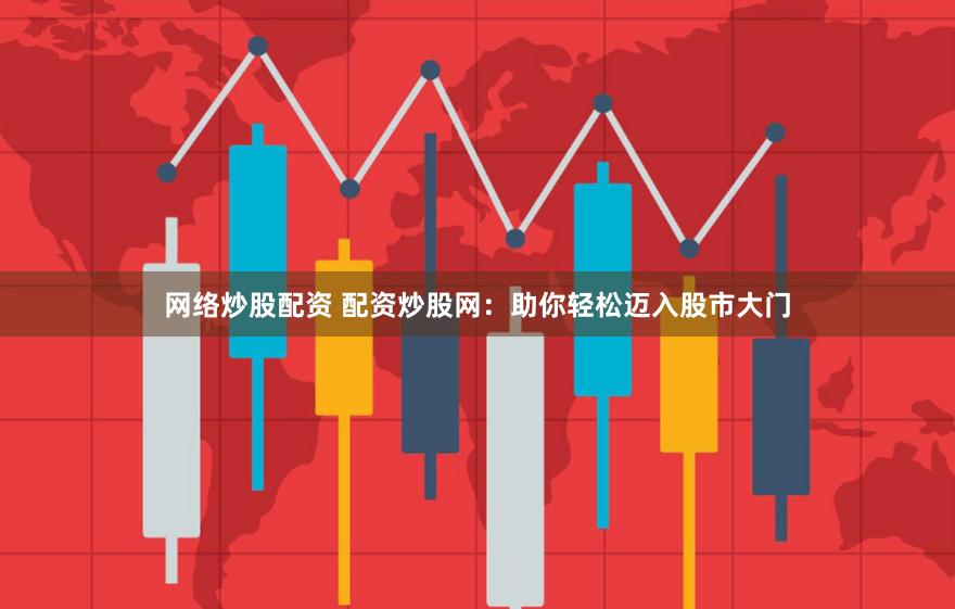 网络炒股配资 配资炒股网：助你轻松迈入股市大门