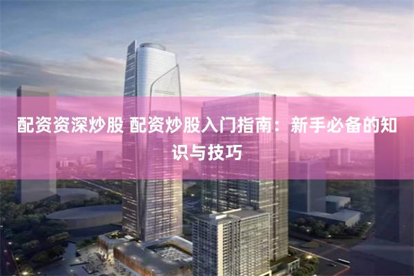 配资资深炒股 配资炒股入门指南：新手必备的知识与技巧