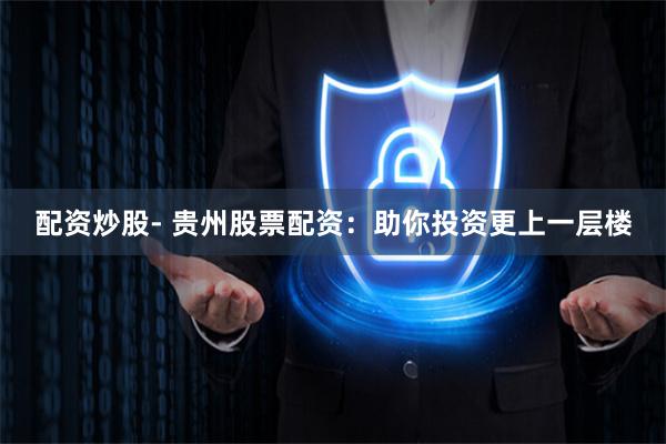 配资炒股- 贵州股票配资：助你投资更上一层楼