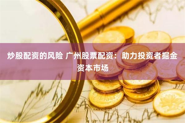 炒股配资的风险 广州股票配资：助力投资者掘金资本市场