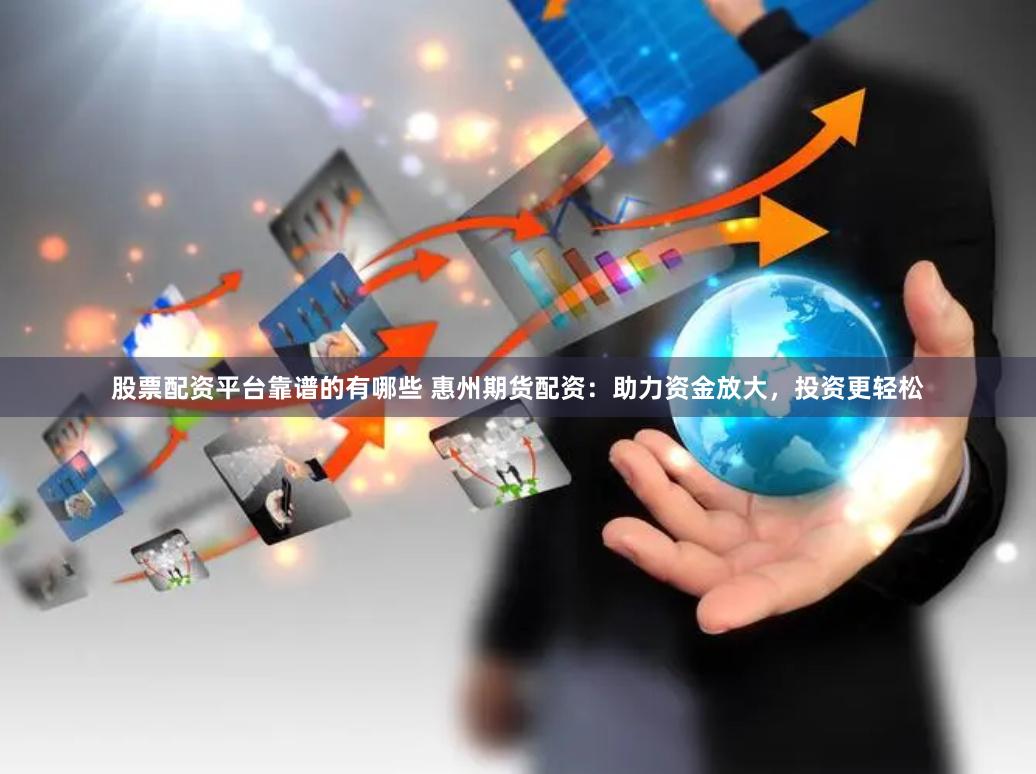 股票配资平台靠谱的有哪些 惠州期货配资：助力资金放大，投资更轻松