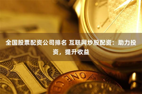 全国股票配资公司排名 互联网炒股配资：助力投资，提升收益
