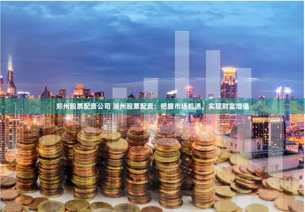 郑州股票配资公司 湖州股票配资：把握市场机遇，实现财富增值