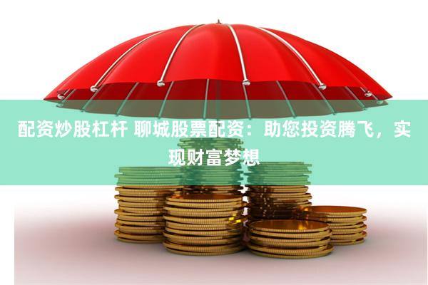 配资炒股杠杆 聊城股票配资：助您投资腾飞，实现财富梦想