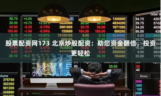 股票配资网173 北京炒股配资：助您资金翻倍，投资更轻松