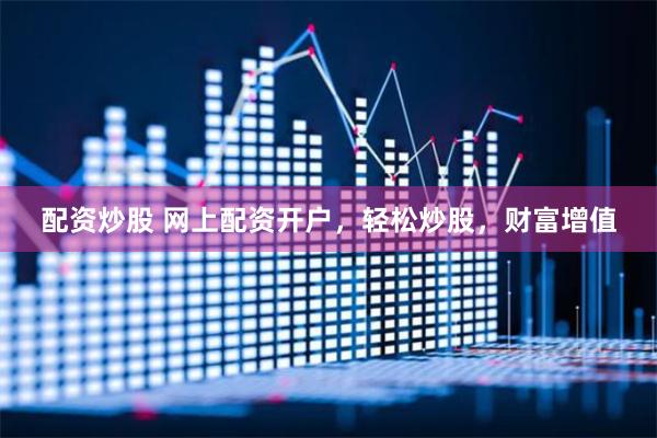 配资炒股 网上配资开户，轻松炒股，财富增值