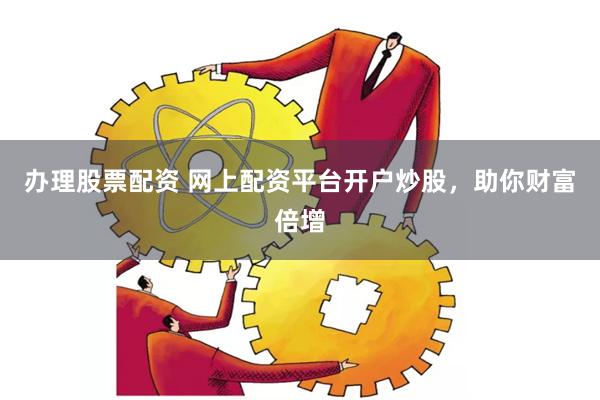 办理股票配资 网上配资平台开户炒股，助你财富倍增
