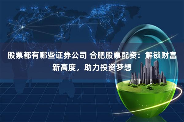 股票都有哪些证券公司 合肥股票配资：解锁财富新高度，助力投资梦想