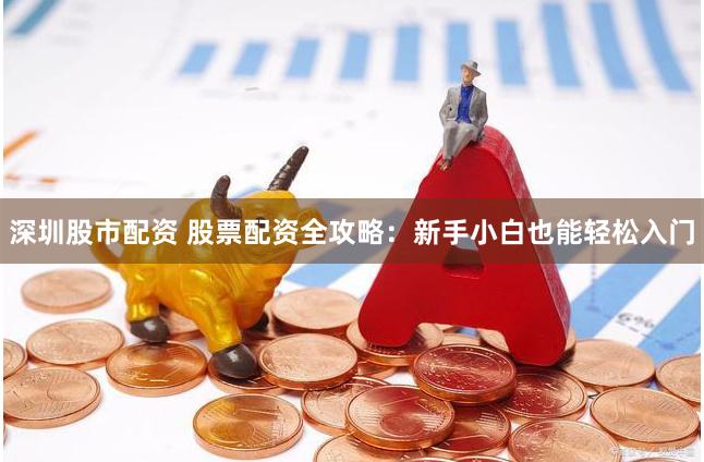深圳股市配资 股票配资全攻略：新手小白也能轻松入门