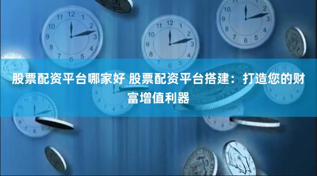 股票配资平台哪家好 股票配资平台搭建：打造您的财富增值利器