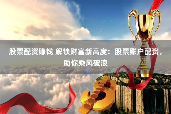 股票配资赚钱 解锁财富新高度：股票账户配资，助你乘风破浪