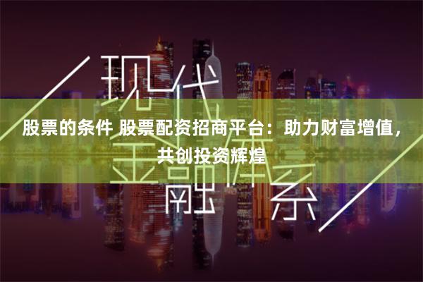 股票的条件 股票配资招商平台：助力财富增值，共创投资辉煌