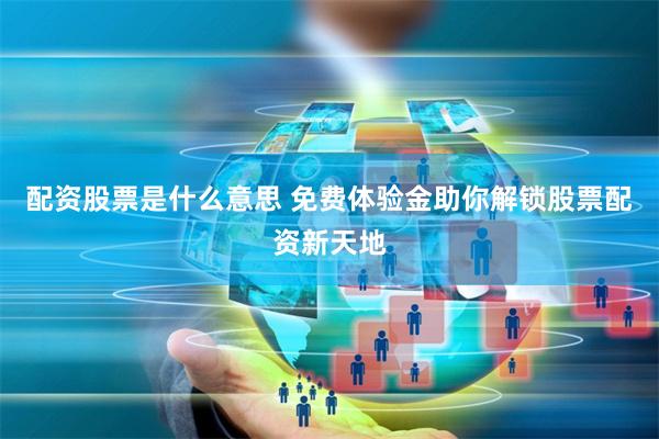 配资股票是什么意思 免费体验金助你解锁股票配资新天地
