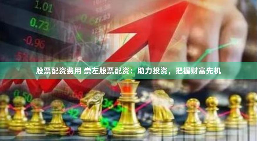 股票配资费用 崇左股票配资：助力投资，把握财富先机