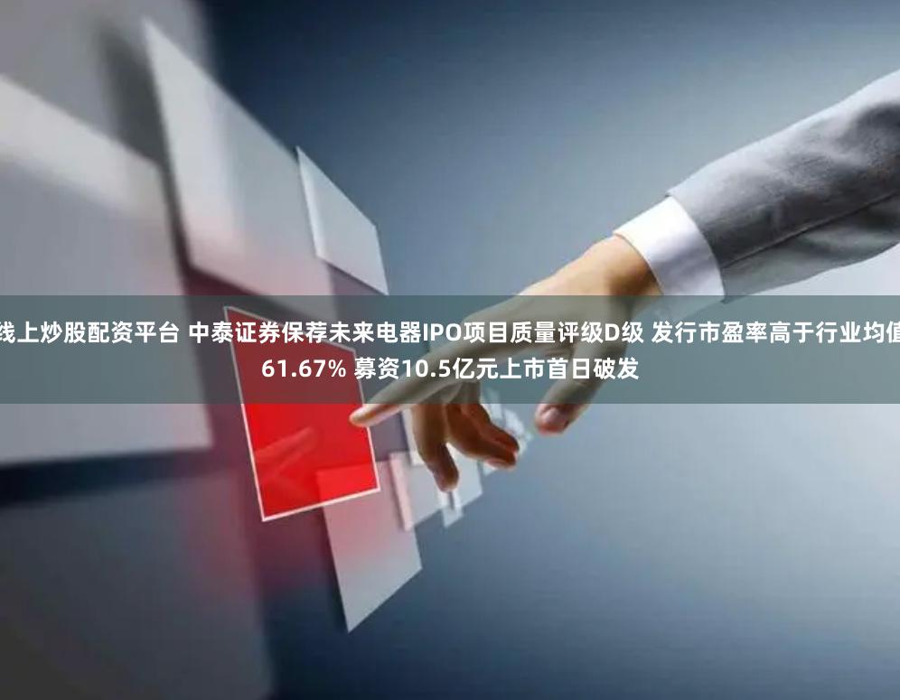 线上炒股配资平台 中泰证券保荐未来电器IPO项目质量评级D级 发行市盈率高于行业均值61.67% 募资10.5亿元上市首日破发