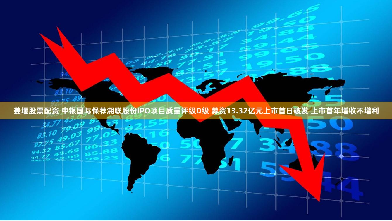 姜堰股票配资 中银国际保荐溯联股份IPO项目质量评级D级 募资13.32亿元上市首日破发 上市首年增收不增利