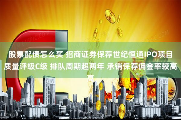 股票配债怎么买 招商证券保荐世纪恒通IPO项目质量评级C级 排队周期超两年 承销保荐佣金率较高