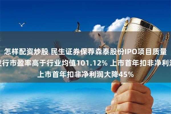 怎样配资炒股 民生证券保荐森泰股份IPO项目质量评级D级 发行市盈率高于行业均值101.12% 上市首年扣非净利润大降45%