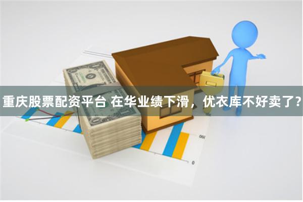 重庆股票配资平台 在华业绩下滑，优衣库不好卖了？