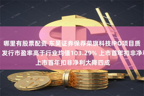 哪里有股票配资 东吴证券保荐荣旗科技IPO项目质量评级D级 发行市盈率高于行业均值103.29% 上市首年扣非净利大降四成