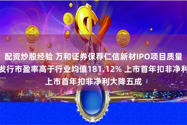 配资炒股经验 万和证券保荐仁信新材IPO项目质量评级D级 发行市盈率高于行业均值181.12% 上市首年扣非净利大降五成