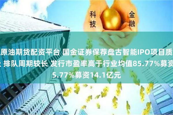 原油期货配资平台 国金证券保荐盘古智能IPO项目质量评级C级 排队周期较长 发行市盈率高于行业均值85.77%募资14.1亿元