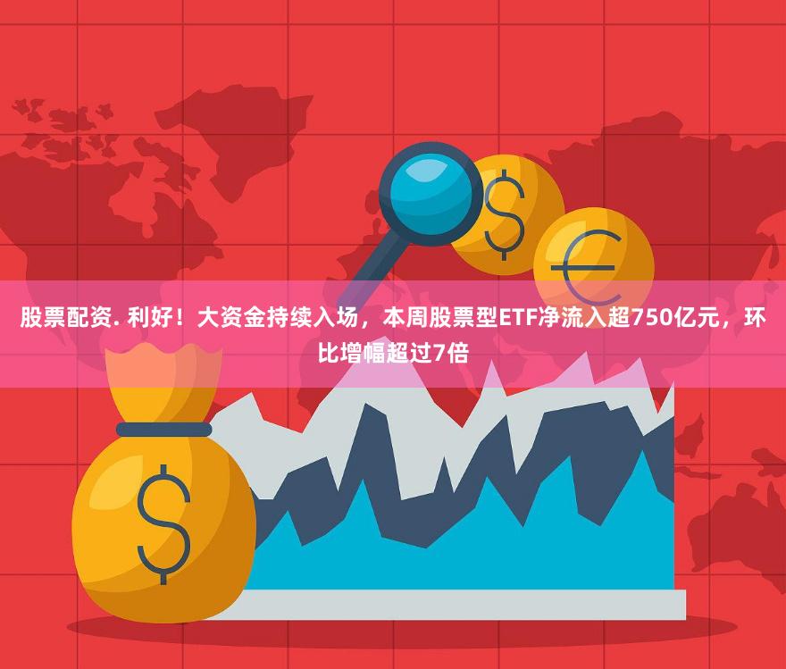 股票配资. 利好！大资金持续入场，本周股票型ETF净流入超750亿元，环比增幅超过7倍