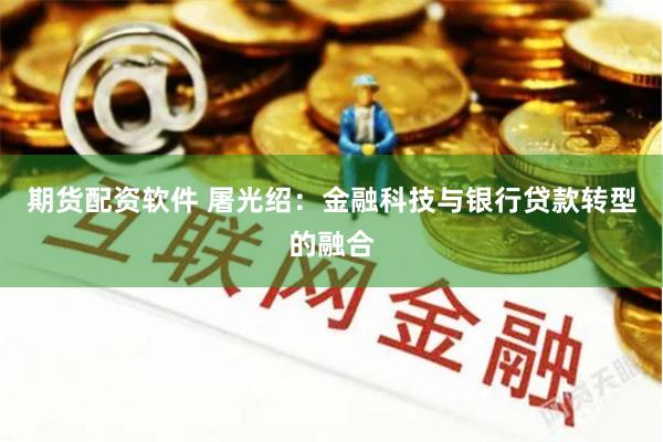 期货配资软件 屠光绍：金融科技与银行贷款转型的融合