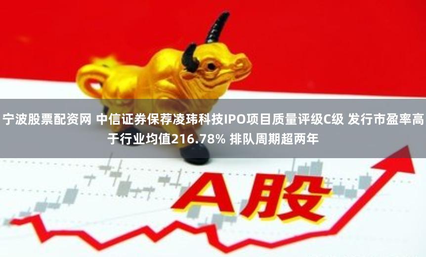宁波股票配资网 中信证券保荐凌玮科技IPO项目质量评级C级 发行市盈率高于行业均值216.78% 排队周期超两年