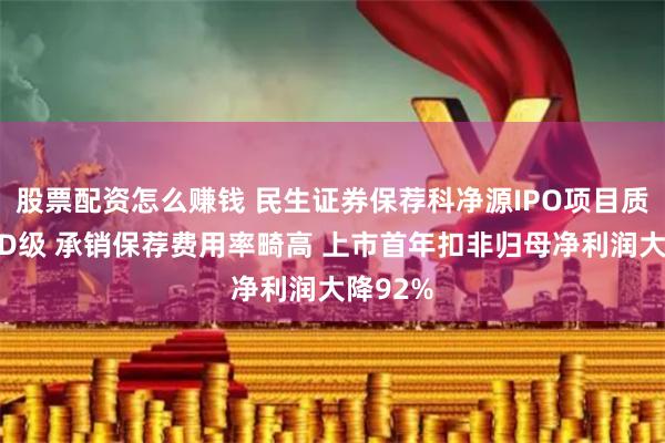 股票配资怎么赚钱 民生证券保荐科净源IPO项目质量评级D级 承销保荐费用率畸高 上市首年扣非归母净利润大降92%