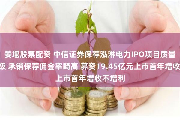 姜堰股票配资 中信证券保荐泓淋电力IPO项目质量评级D级 承销保荐佣金率畸高 募资19.45亿元上市首年增收不增利