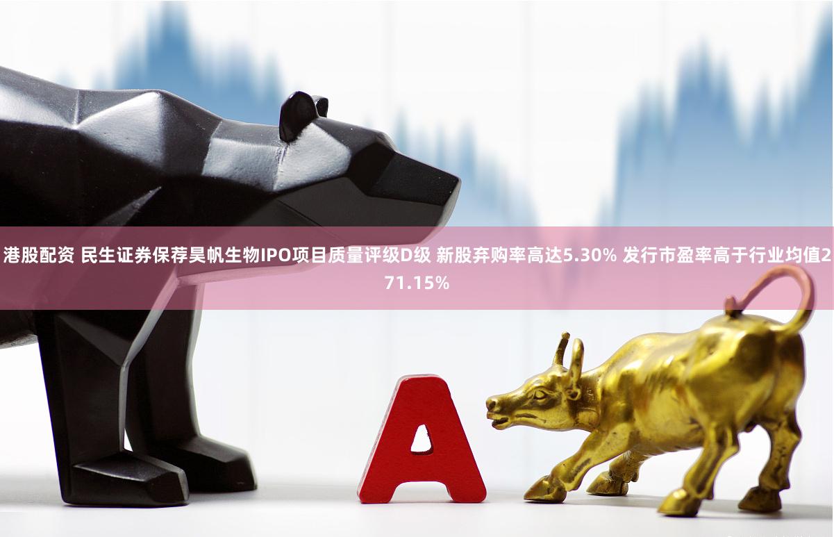 港股配资 民生证券保荐昊帆生物IPO项目质量评级D级 新股弃购率高达5.30% 发行市盈率高于行业均值271.15%
