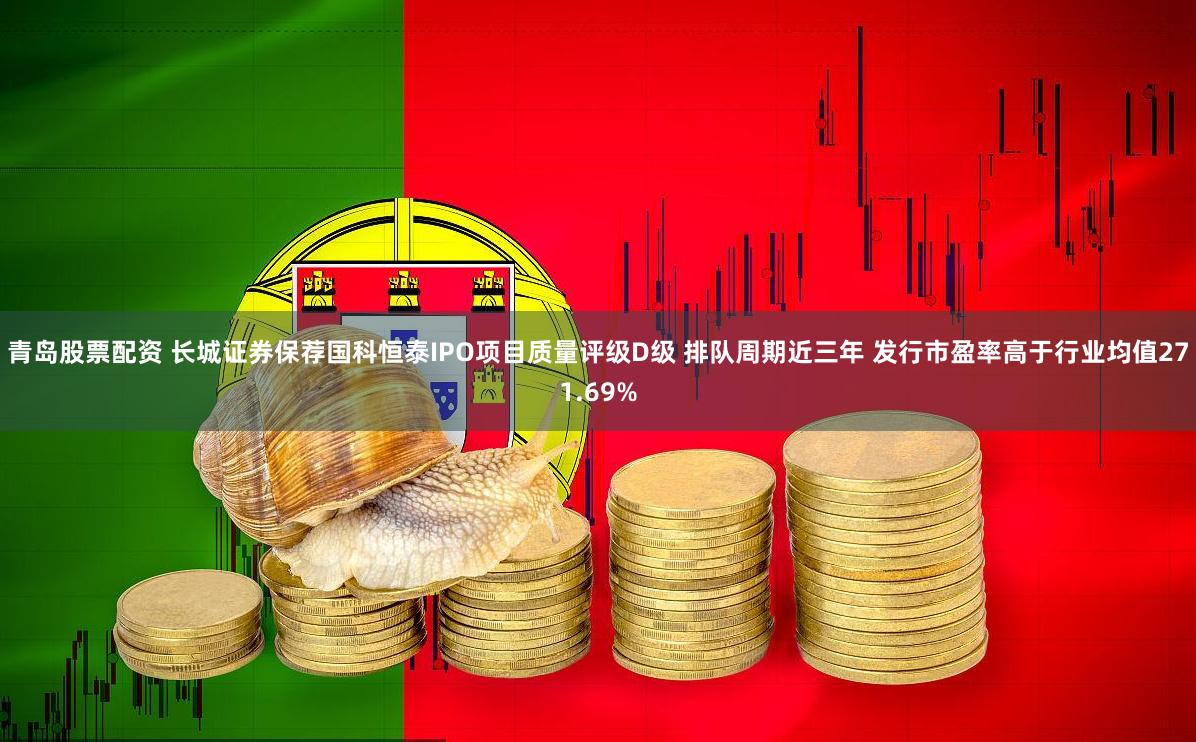 青岛股票配资 长城证券保荐国科恒泰IPO项目质量评级D级 排队周期近三年 发行市盈率高于行业均值271.69%