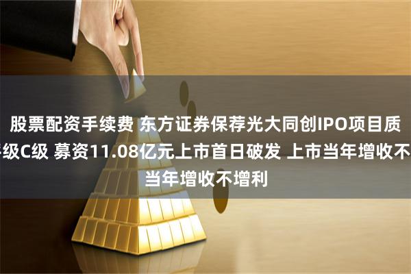 股票配资手续费 东方证券保荐光大同创IPO项目质量评级C级 募资11.08亿元上市首日破发 上市当年增收不增利