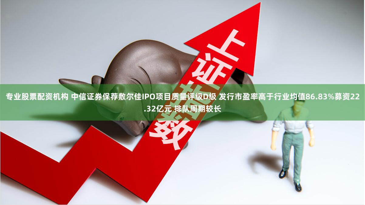 专业股票配资机构 中信证券保荐敷尔佳IPO项目质量评级D级 发行市盈率高于行业均值86.83%募资22.32亿元 排队周期较长
