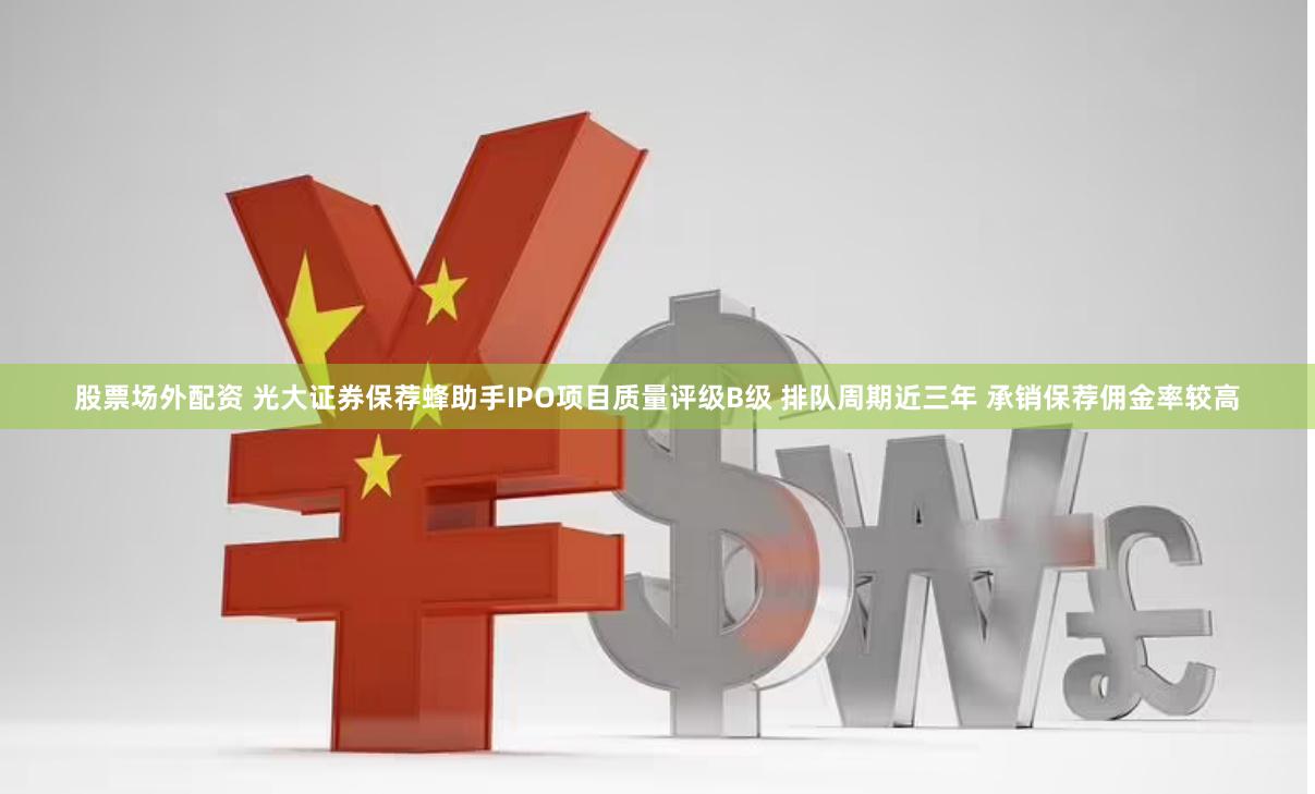 股票场外配资 光大证券保荐蜂助手IPO项目质量评级B级 排队周期近三年 承销保荐佣金率较高