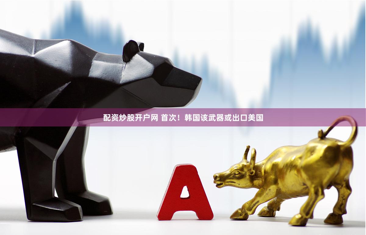 配资炒股开户网 首次！韩国该武器或出口美国
