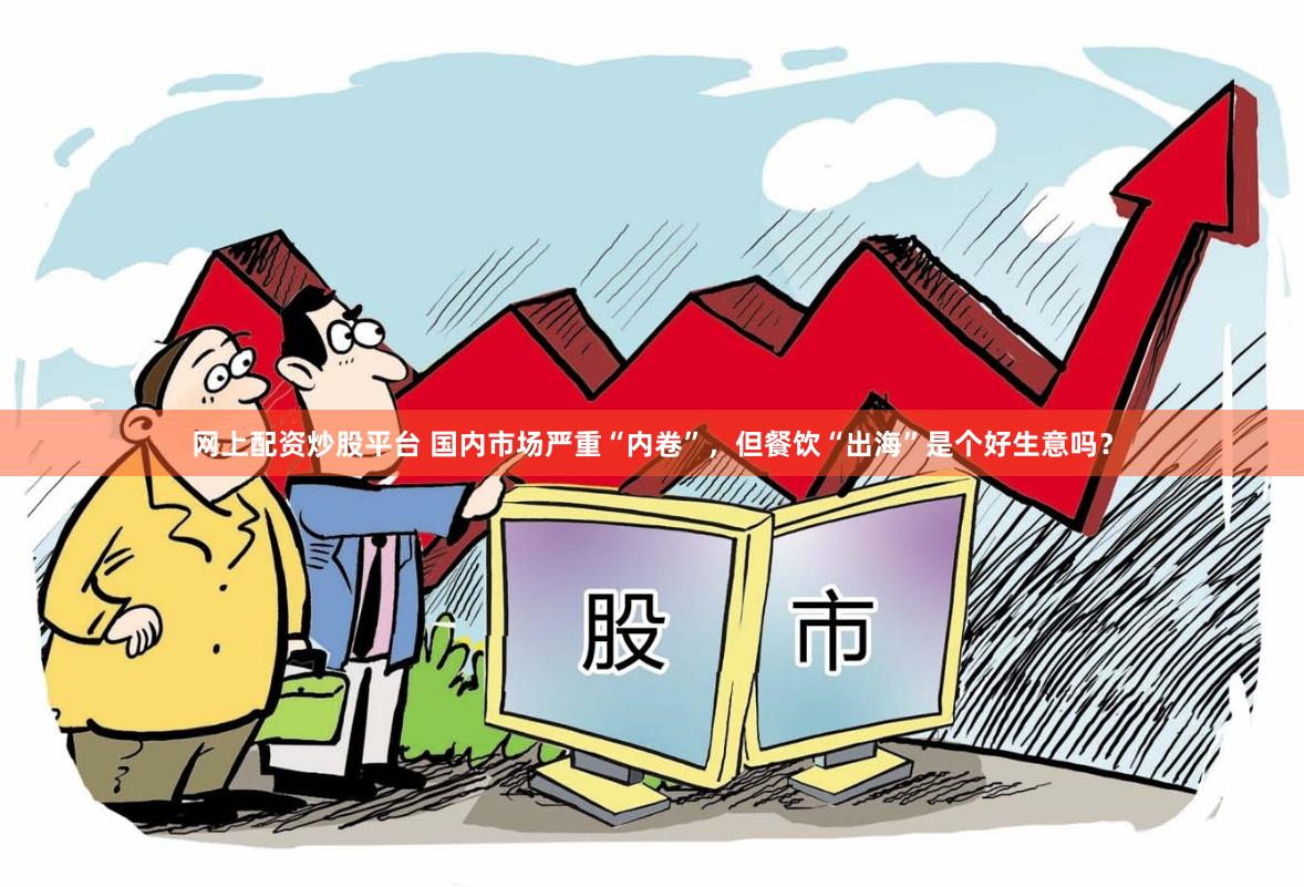 网上配资炒股平台 国内市场严重“内卷”，但餐饮“出海”是个好生意吗？