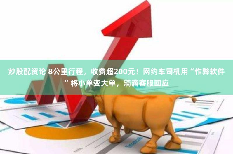 炒股配资论 8公里行程，收费超200元！网约车司机用“作弊软件”将小单变大单，滴滴客服回应