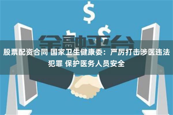 股票配资合同 国家卫生健康委：严厉打击涉医违法犯罪 保护医务人员安全