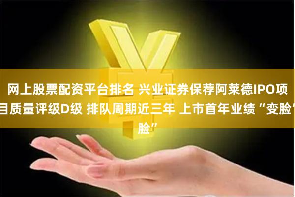 网上股票配资平台排名 兴业证券保荐阿莱德IPO项目质量评级D级 排队周期近三年 上市首年业绩“变脸”