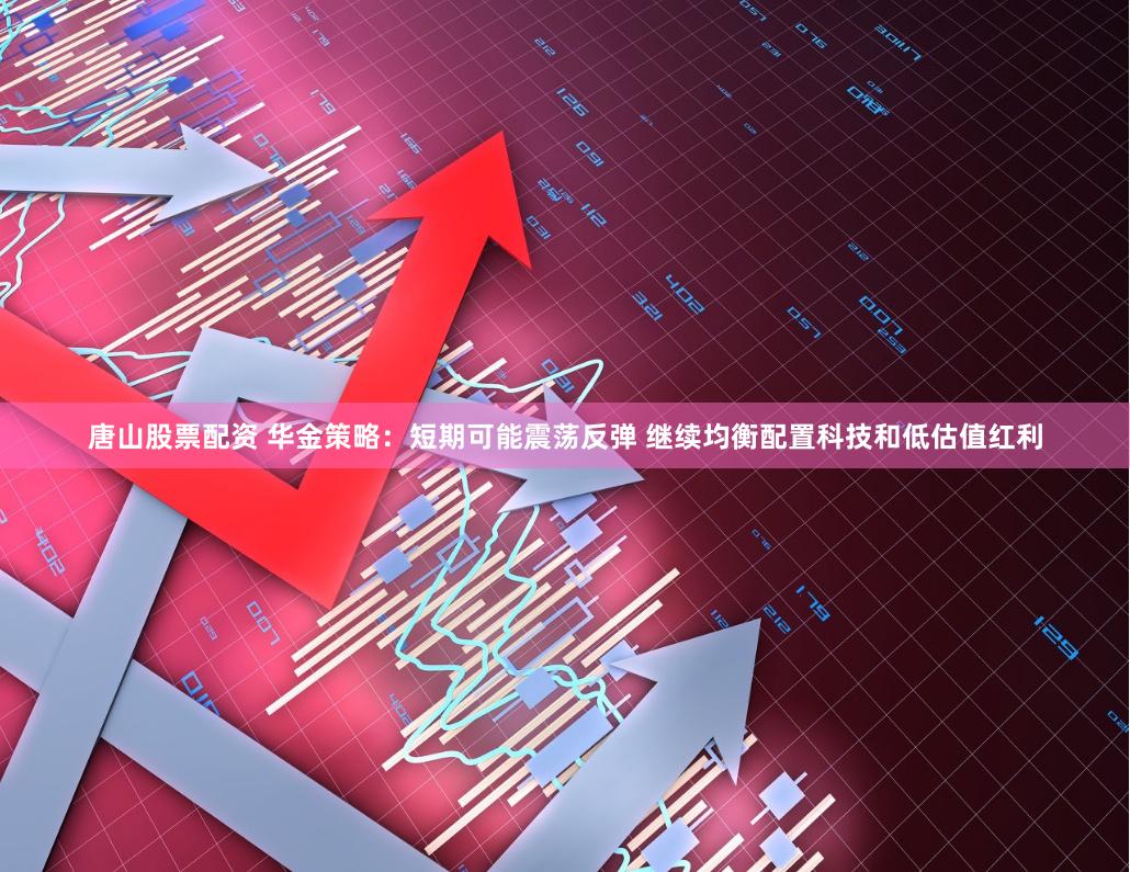 唐山股票配资 华金策略：短期可能震荡反弹 继续均衡配置科技和低估值红利