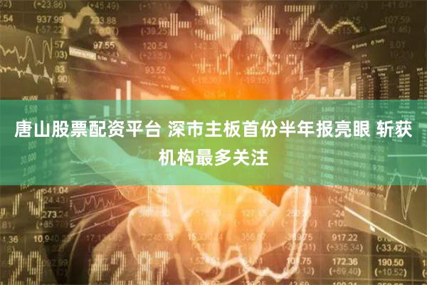 唐山股票配资平台 深市主板首份半年报亮眼 斩获机构最多关注