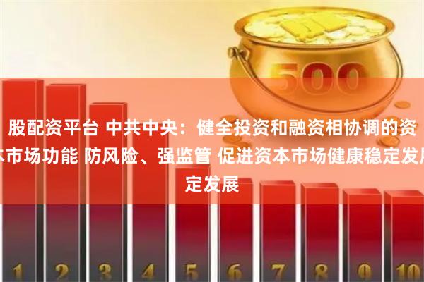 股配资平台 中共中央：健全投资和融资相协调的资本市场功能 防风险、强监管 促进资本市场健康稳定发展